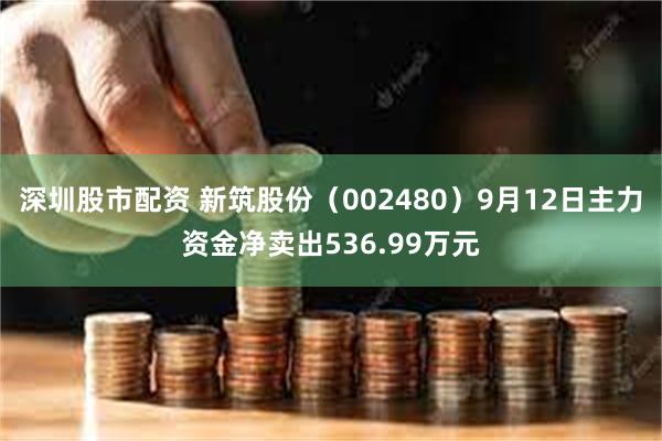 深圳股市配资 新筑股份（002480）9月12日主力资金净卖出536.99万元