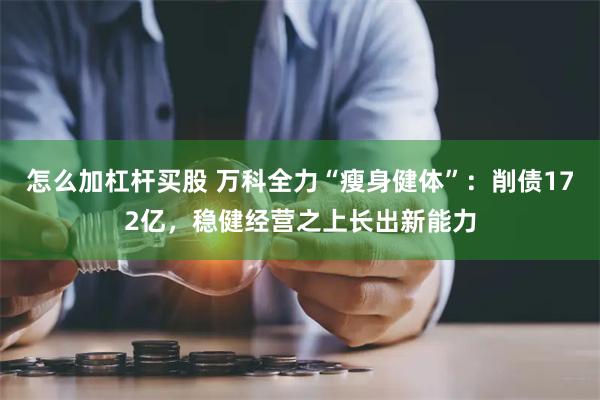 怎么加杠杆买股 万科全力“瘦身健体”：削债172亿，稳健经营之上长出新能力