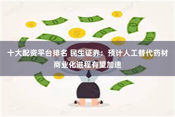 十大配资平台排名 民生证券：预计人工替代药材商业化进程有望加速