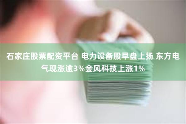 石家庄股票配资平台 电力设备股早盘上扬 东方电气现涨逾3%金风科技上涨1%