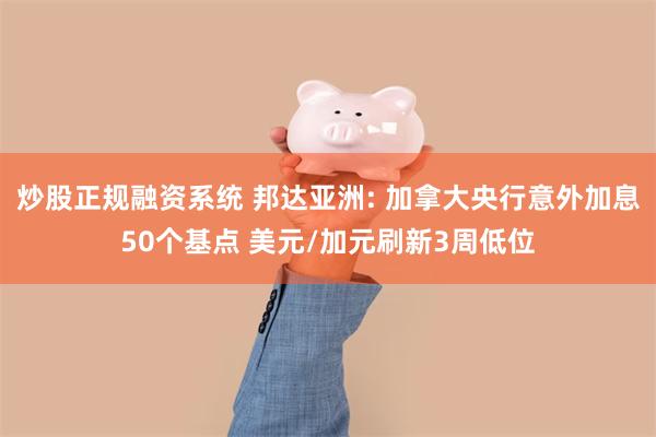 炒股正规融资系统 邦达亚洲: 加拿大央行意外加息50个基点 美元/加元刷新3周低位