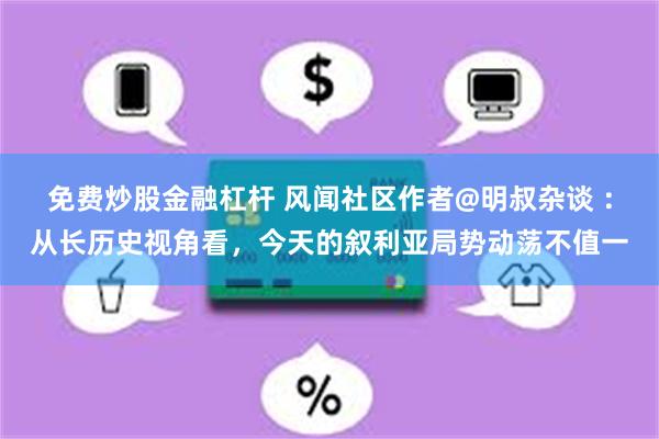 免费炒股金融杠杆 风闻社区作者@明叔杂谈 ：从长历史视角看，今天的叙利亚局势动荡不值一