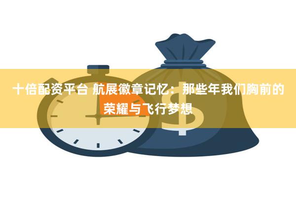 十倍配资平台 航展徽章记忆：那些年我们胸前的荣耀与飞行梦想