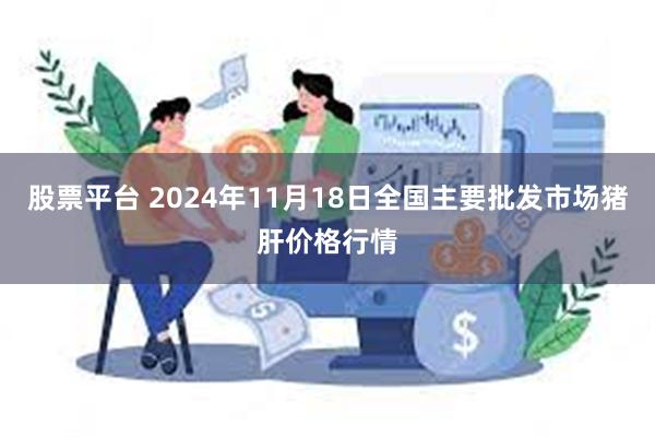 股票平台 2024年11月18日全国主要批发市场猪肝价格行情