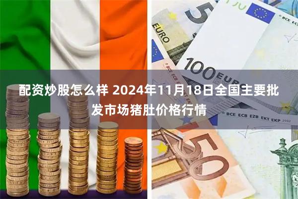 配资炒股怎么样 2024年11月18日全国主要批发市场猪肚价格行情