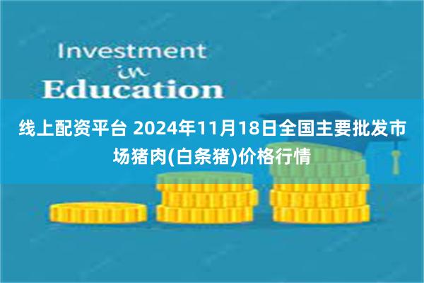 线上配资平台 2024年11月18日全国主要批发市场猪肉(白条猪)价格行情