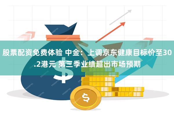 股票配资免费体验 中金：上调京东健康目标价至30.2港元 第三季业绩超出市场预期