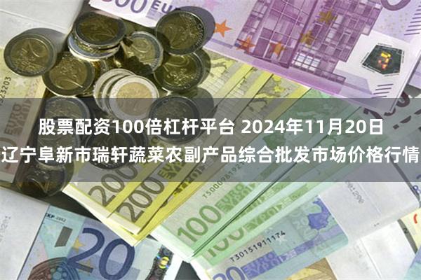 股票配资100倍杠杆平台 2024年11月20日辽宁阜新市瑞轩蔬菜农副产品综合批发市场价格行情