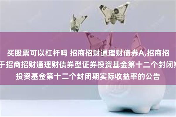 买股票可以杠杆吗 招商招财通理财债券A,招商招财通理财债券C: 关于招商招财通理财债券型证券投资基金第十二个封闭期实际收益率的公告