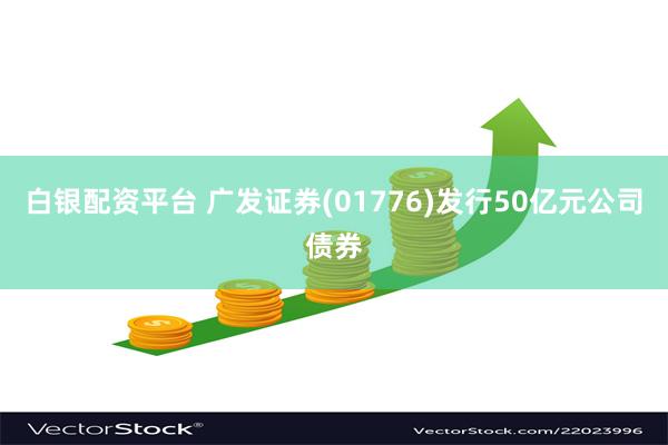 白银配资平台 广发证券(01776)发行50亿元公司债券