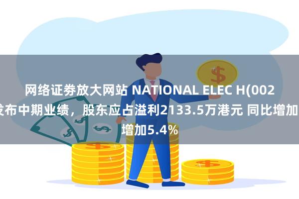 网络证劵放大网站 NATIONAL ELEC H(00213)发布中期业绩，股东应占溢利2133.5万港元 同比增加5.4%