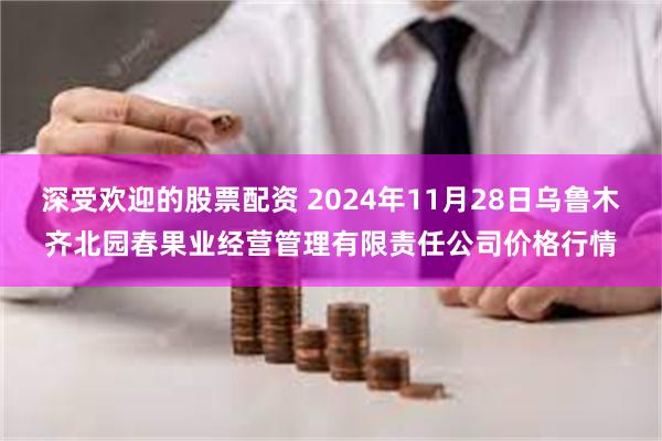 深受欢迎的股票配资 2024年11月28日乌鲁木齐北园春果业经营管理有限责任公司价格行情