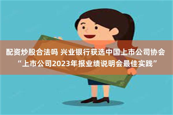 配资炒股合法吗 兴业银行获选中国上市公司协会 “上市公司2023年报业绩说明会最佳实践”