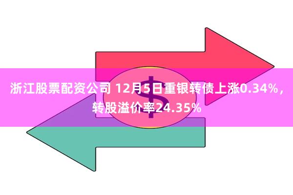 浙江股票配资公司 12月5日重银转债上涨0.34%，转股溢价率24.35%