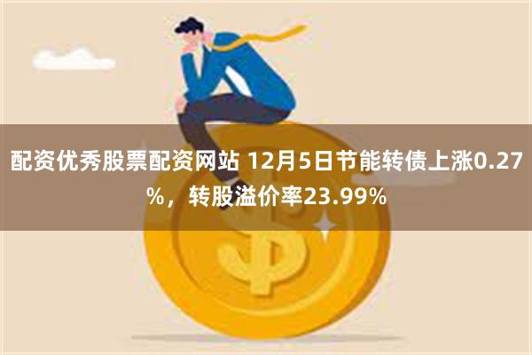 配资优秀股票配资网站 12月5日节能转债上涨0.27%，转股溢价率23.99%