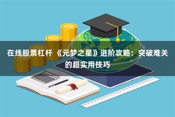 在线股票杠杆 《元梦之星》进阶攻略：突破难关的超实用技巧