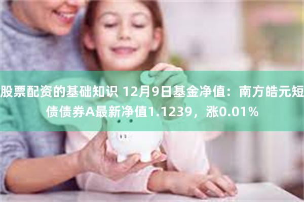 股票配资的基础知识 12月9日基金净值：南方皓元短债债券A最新净值1.1239，涨0.01%