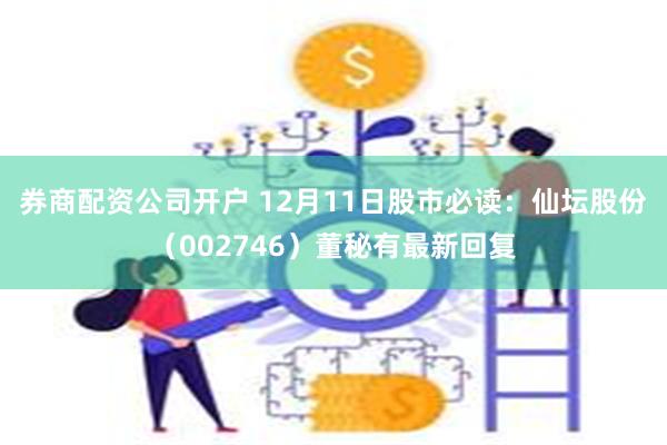 券商配资公司开户 12月11日股市必读：仙坛股份（002746）董秘有最新回复