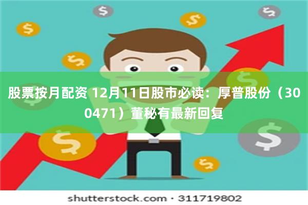 股票按月配资 12月11日股市必读：厚普股份（300471）董秘有最新回复