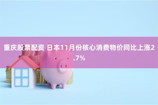 重庆股票配资 日本11月份核心消费物价同比上涨2.7%