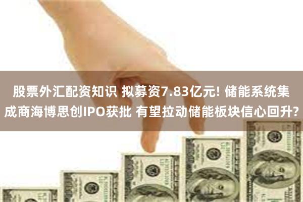 股票外汇配资知识 拟募资7.83亿元! 储能系统集成商海博思创IPO获批 有望拉动储能板块信心回升?