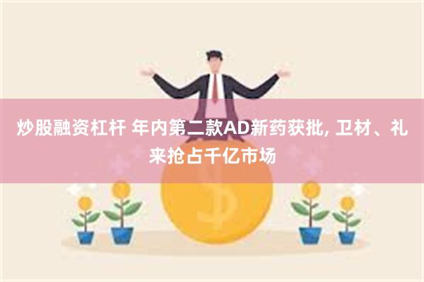 炒股融资杠杆 年内第二款AD新药获批, 卫材、礼来抢占千亿市场