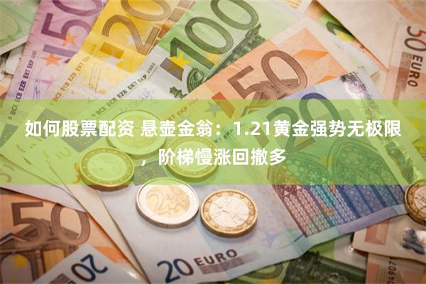 如何股票配资 悬壶金翁：1.21黄金强势无极限，阶梯慢涨回撤多