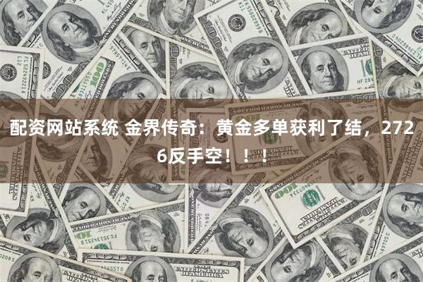 配资网站系统 金界传奇：黄金多单获利了结，2726反手空！！！