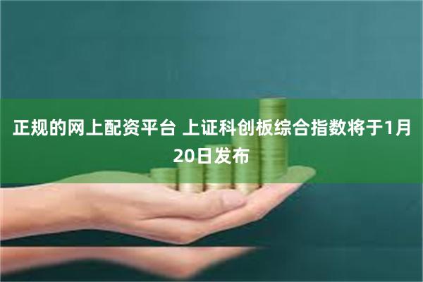 正规的网上配资平台 上证科创板综合指数将于1月20日发布