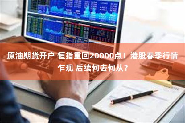 原油期货开户 恒指重回20000点！港股春季行情乍现 后续何去何从？