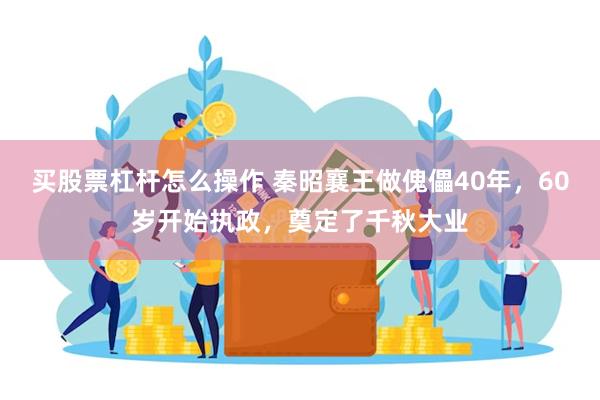 买股票杠杆怎么操作 秦昭襄王做傀儡40年，60岁开始执政，奠定了千秋大业