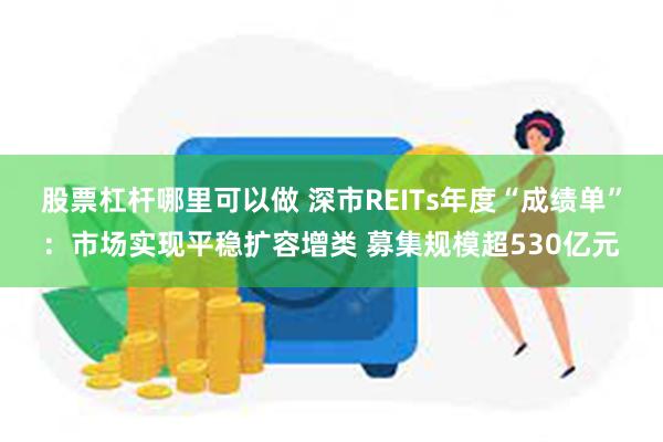 股票杠杆哪里可以做 深市REITs年度“成绩单”：市场实现平稳扩容增类 募集规模超530亿元