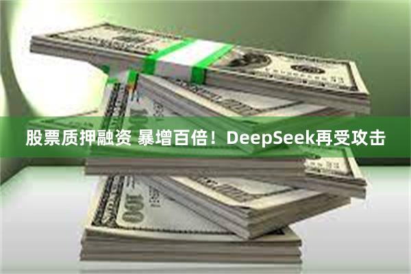 股票质押融资 暴增百倍！DeepSeek再受攻击