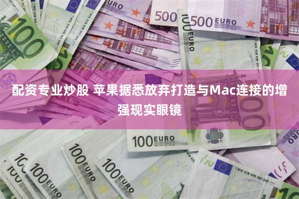 配资专业炒股 苹果据悉放弃打造与Mac连接的增强现实眼镜