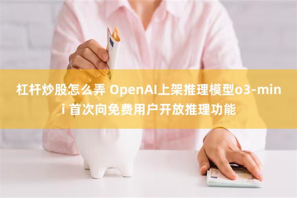 杠杆炒股怎么弄 OpenAI上架推理模型o3-mini 首次向免费用户开放推理功能