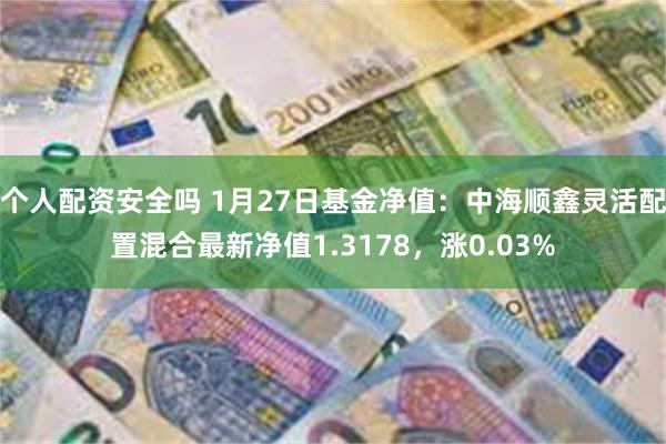 个人配资安全吗 1月27日基金净值：中海顺鑫灵活配置混合最新净值1.3178，涨0.03%