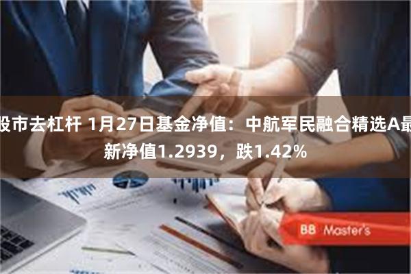 股市去杠杆 1月27日基金净值：中航军民融合精选A最新净值1.2939，跌1.42%