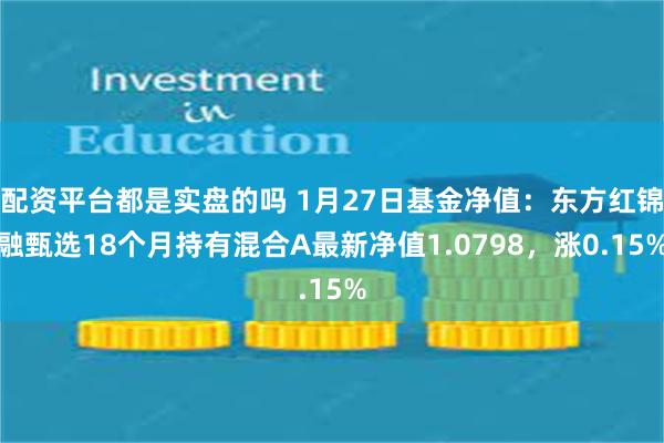 配资平台都是实盘的吗 1月27日基金净值：东方红锦融甄选18个月持有混合A最新净值1.0798，涨0.15%