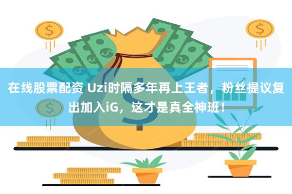 在线股票配资 Uzi时隔多年再上王者，粉丝提议复出加入iG，这才是真全神班！