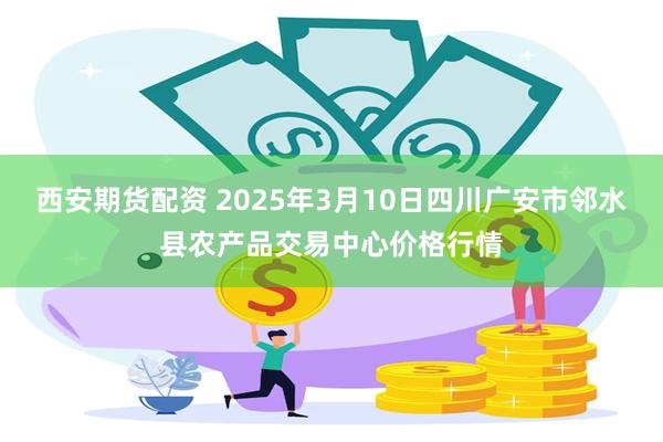 西安期货配资 2025年3月10日四川广安市邻水县农产品交易中心价格行情