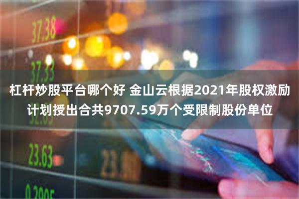 杠杆炒股平台哪个好 金山云根据2021年股权激励计划授出合共9707.59万个受限制股份单位