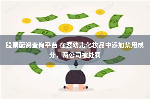 股票配资查询平台 在婴幼儿化妆品中添加禁用成分，两公司被处罚