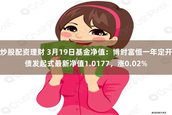 炒股配资理财 3月19日基金净值：博时富恒一年定开债发起式最新净值1.0177，涨0.02%