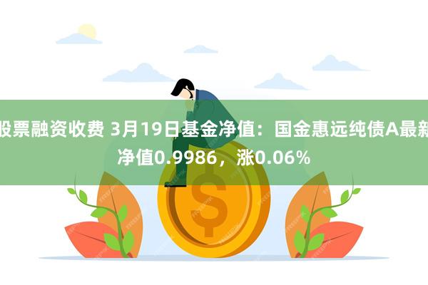 股票融资收费 3月19日基金净值：国金惠远纯债A最新净值0.9986，涨0.06%